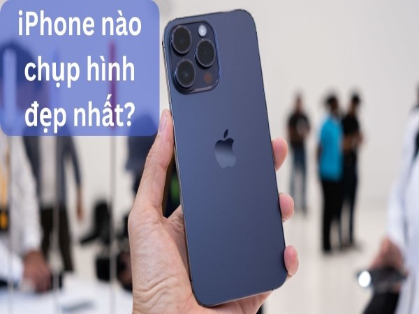 iPhone nào chụp ảnh đẹp nhất? 2024 nên chọn loại nào?